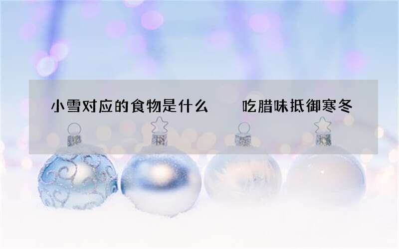 小雪对应的食物是什么  吃腊味抵御寒冬